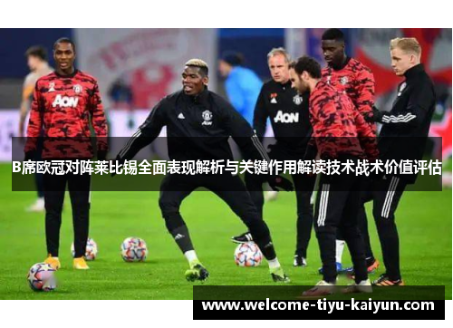 B席欧冠对阵莱比锡全面表现解析与关键作用解读技术战术价值评估 B席欧冠对阵莱比锡全面表现解析与关键作用解读技术战术价值评估