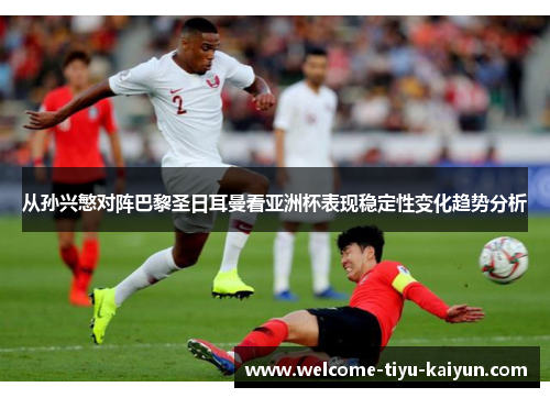 从孙兴慜对阵巴黎圣日耳曼看亚洲杯表现稳定性变化趋势分析