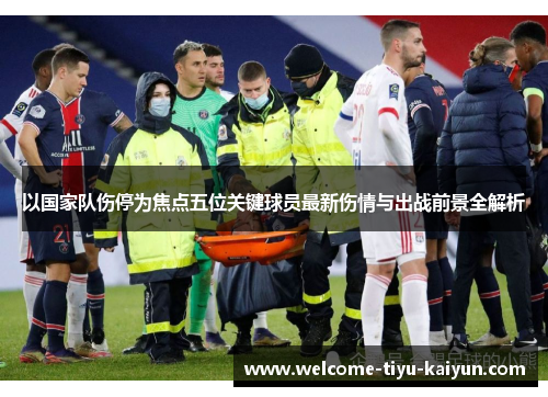 以国家队伤停为焦点五位关键球员最新伤情与出战前景全解析