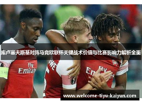库卢塞夫斯基对阵马竞欧联杯关键战术价值与比赛影响力解析全面 库卢塞夫斯基对阵马竞欧联杯关键战术价值与比赛影响力解析全面