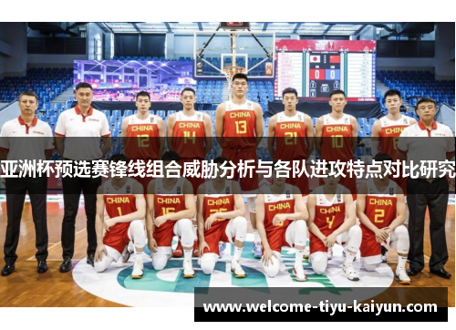 亚洲杯预选赛锋线组合威胁分析与各队进攻特点对比研究 亚洲杯预选赛锋线组合威胁分析与各队进攻特点对比研究