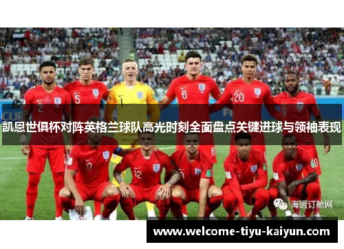 凯恩世俱杯对阵英格兰球队高光时刻全面盘点关键进球与领袖表现 凯恩世俱杯对阵英格兰球队高光时刻全面盘点关键进球与领袖表现