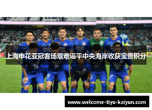 上海申花亚冠客场艰难逼平中央海岸收获宝贵积分 上海申花亚冠客场艰难逼平中央海岸收获宝贵积分