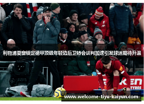 利物浦夏窗锁定德甲顶级年轻边后卫转会谈判加速引发球迷期待升温 利物浦夏窗锁定德甲顶级年轻边后卫转会谈判加速引发球迷期待升温