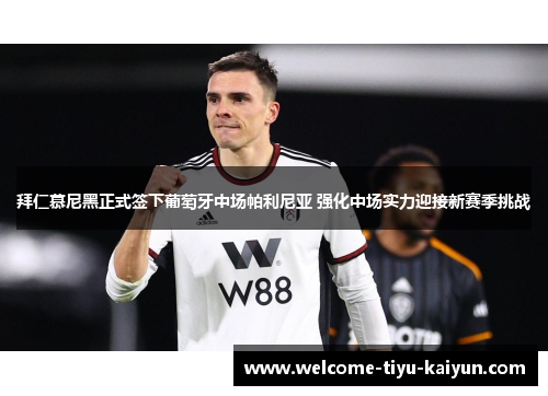 拜仁慕尼黑正式签下葡萄牙中场帕利尼亚 强化中场实力迎接新赛季挑战 拜仁慕尼黑正式签下葡萄牙中场帕利尼亚 强化中场实力迎接新赛季挑战