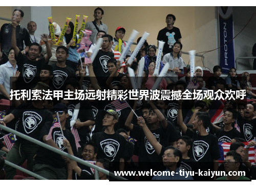 托利索法甲主场远射精彩世界波震撼全场观众欢呼 托利索法甲主场远射精彩世界波震撼全场观众欢呼