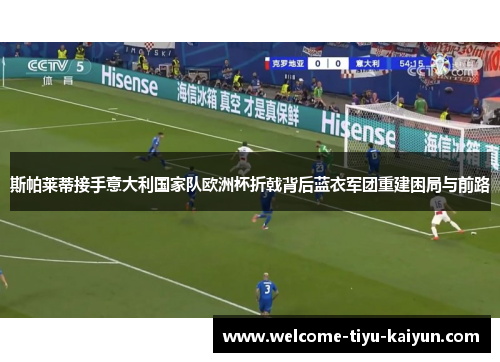 斯帕莱蒂接手意大利国家队欧洲杯折戟背后蓝衣军团重建困局与前路 斯帕莱蒂接手意大利国家队欧洲杯折戟背后蓝衣军团重建困局与前路