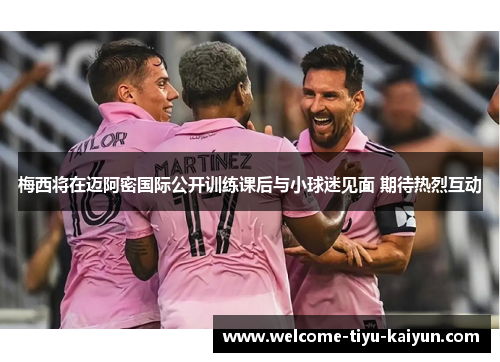 梅西将在迈阿密国际公开训练课后与小球迷见面 期待热烈互动 梅西将在迈阿密国际公开训练课后与小球迷见面 期待热烈互动
