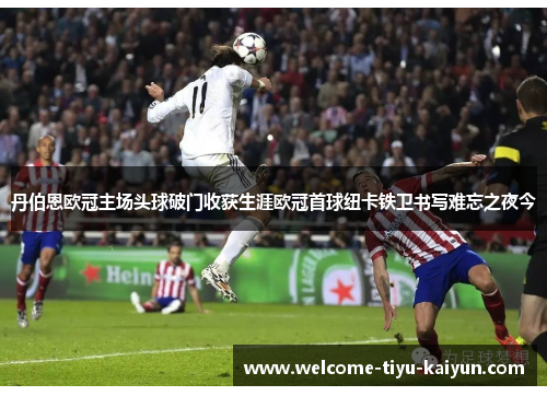 丹伯恩欧冠主场头球破门收获生涯欧冠首球纽卡铁卫书写难忘之夜今
