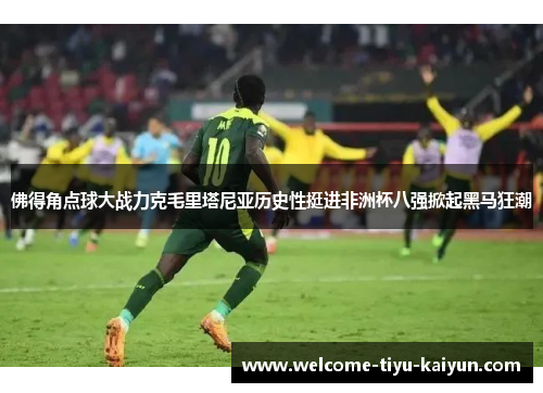 佛得角点球大战力克毛里塔尼亚历史性挺进非洲杯八强掀起黑马狂潮 佛得角点球大战力克毛里塔尼亚历史性挺进非洲杯八强掀起黑马狂潮