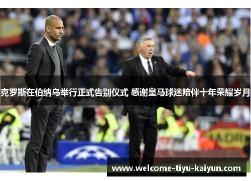 克罗斯在伯纳乌举行正式告别仪式 感谢皇马球迷陪伴十年荣耀岁月 克罗斯在伯纳乌举行正式告别仪式 感谢皇马球迷陪伴十年荣耀岁月