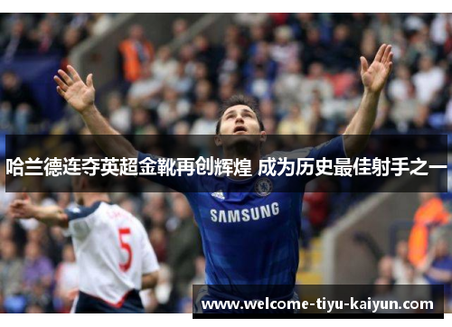 哈兰德连夺英超金靴再创辉煌 成为历史最佳射手之一 哈兰德连夺英超金靴再创辉煌 成为历史最佳射手之一