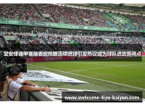 堂安律德甲赛场表现抢眼连续进球引发热议成为球队进攻新亮点 堂安律德甲赛场表现抢眼连续进球引发热议成为球队进攻新亮点