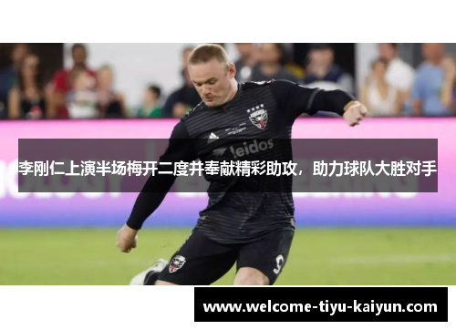 李刚仁上演半场梅开二度并奉献精彩助攻，助力球队大胜对手