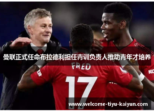 曼联正式任命布拉德利担任青训负责人推动青年才培养