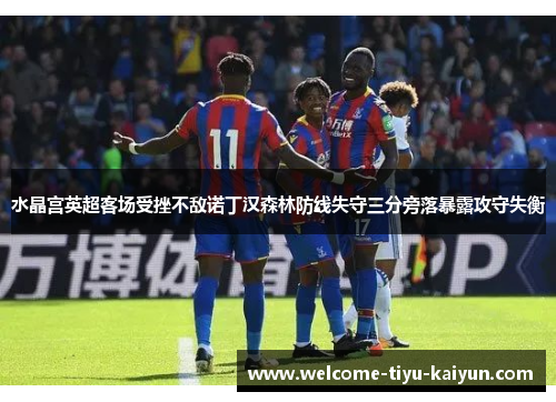 水晶宫英超客场受挫不敌诺丁汉森林防线失守三分旁落暴露攻守失衡