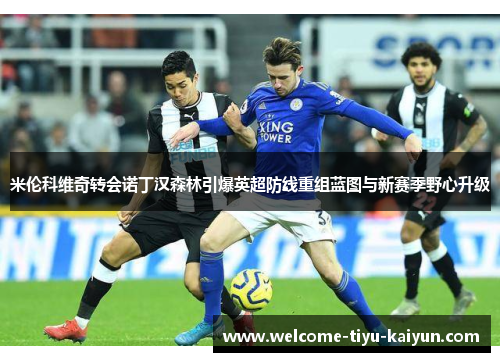 米伦科维奇转会诺丁汉森林引爆英超防线重组蓝图与新赛季野心升级