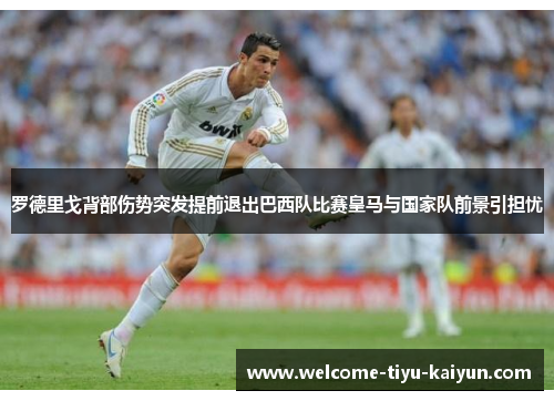 罗德里戈背部伤势突发提前退出巴西队比赛皇马与国家队前景引担忧