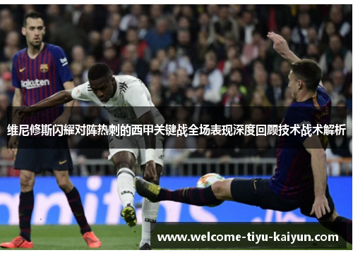 维尼修斯闪耀对阵热刺的西甲关键战全场表现深度回顾技术战术解析