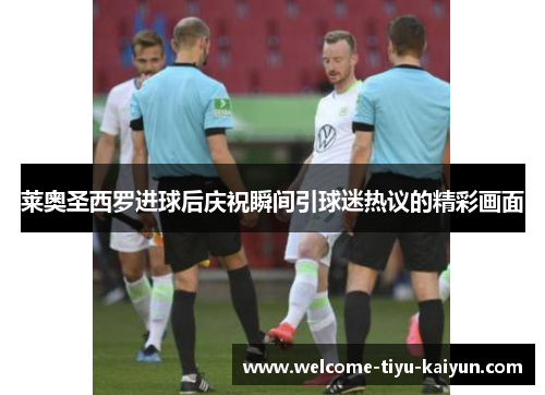 莱奥圣西罗进球后庆祝瞬间引球迷热议的精彩画面