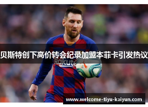 贝斯特创下高价转会纪录加盟本菲卡引发热议