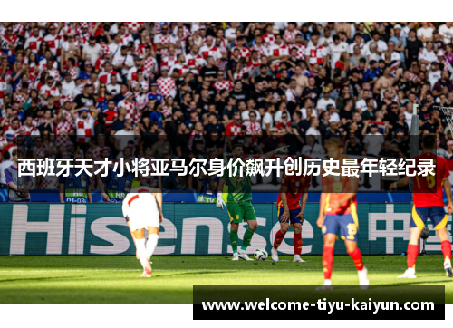 西班牙天才小将亚马尔身价飙升创历史最年轻纪录