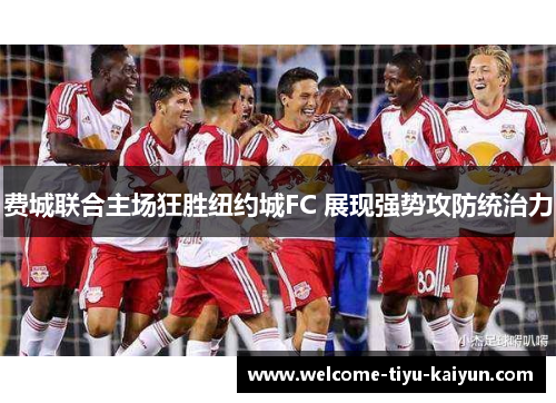 费城联合主场狂胜纽约城FC 展现强势攻防统治力