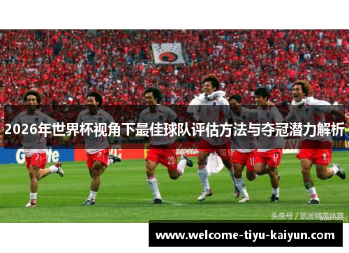 2026年世界杯视角下最佳球队评估方法与夺冠潜力解析