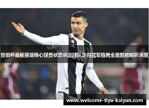 世俱杯最新赛场核心球员状态决定球队走向冠军格局全面前瞻解析深度