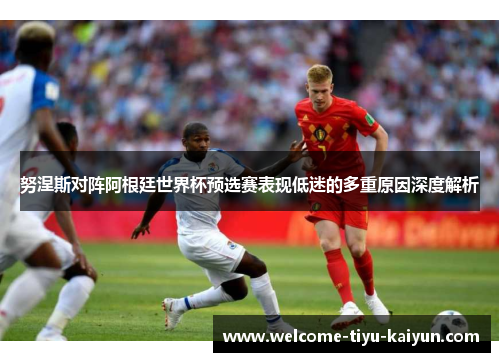 努涅斯对阵阿根廷世界杯预选赛表现低迷的多重原因深度解析
