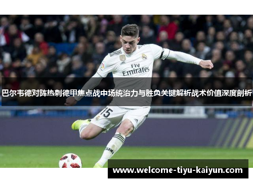 巴尔韦德对阵热刺德甲焦点战中场统治力与胜负关键解析战术价值深度剖析