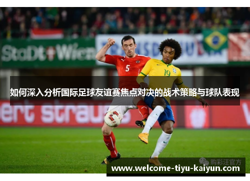 如何深入分析国际足球友谊赛焦点对决的战术策略与球队表现