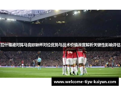 拉什福德对阵马竞欧联杯对位优势与战术价值深度解析关键性影响评估