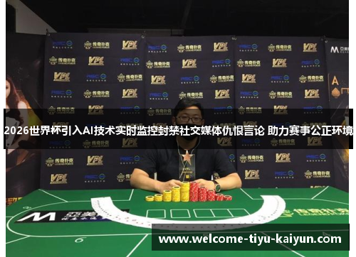2026世界杯引入AI技术实时监控封禁社交媒体仇恨言论 助力赛事公正环境 2026世界杯引入AI技术实时监控封禁社交媒体仇恨言论 助力赛事公正环境