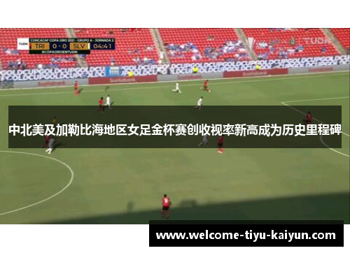中北美及加勒比海地区女足金杯赛创收视率新高成为历史里程碑