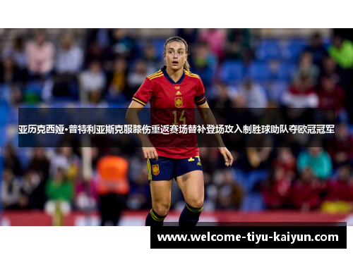 亚历克西娅·普特利亚斯克服膝伤重返赛场替补登场攻入制胜球助队夺欧冠冠军 亚历克西娅·普特利亚斯克服膝伤重返赛场替补登场攻入制胜球助队夺欧冠冠军