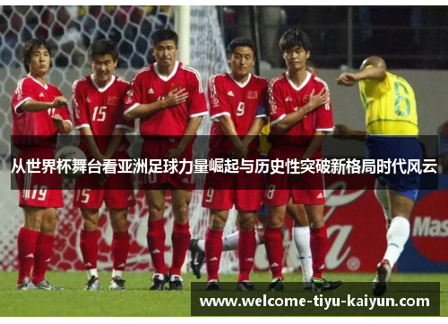 从世界杯舞台看亚洲足球力量崛起与历史性突破新格局时代风云 从世界杯舞台看亚洲足球力量崛起与历史性突破新格局时代风云