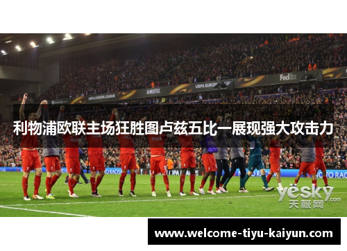 利物浦欧联主场狂胜图卢兹五比一展现强大攻击力