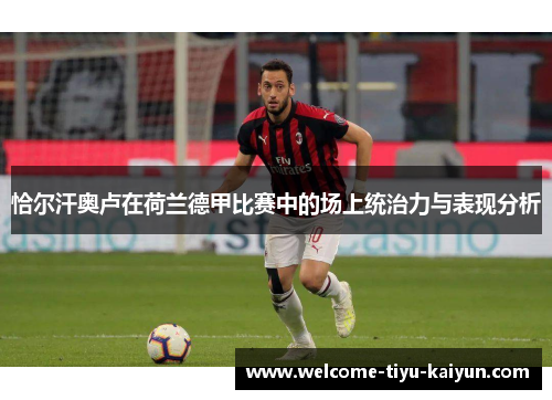 恰尔汗奥卢在荷兰德甲比赛中的场上统治力与表现分析