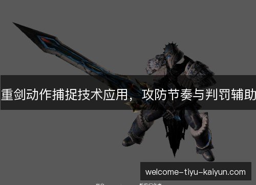重剑动作捕捉技术应用，攻防节奏与判罚辅助