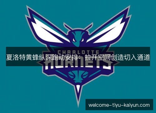 夏洛特黄蜂纵深跑动安排:拉开空间创造切入通道 夏洛特黄蜂纵深跑动安排:拉开空间创造切入通道