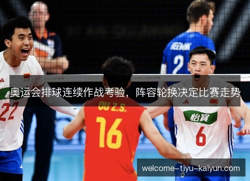 奥运会排球连续作战考验,阵容轮换决定比赛走势 奥运会排球连续作战考验,阵容轮换决定比赛走势